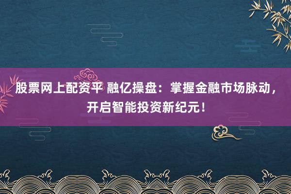 股票网上配资平 融亿操盘：掌握金融市场脉动，开启智能投资新纪元！