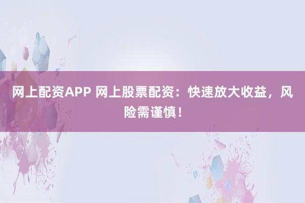 网上配资APP 网上股票配资：快速放大收益，风险需谨慎！