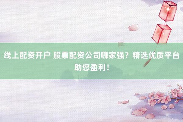 线上配资开户 股票配资公司哪家强？精选优质平台助您盈利！