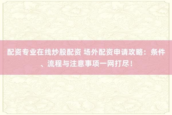 配资专业在线炒股配资 场外配资申请攻略：条件、流程与注意事项一网打尽！