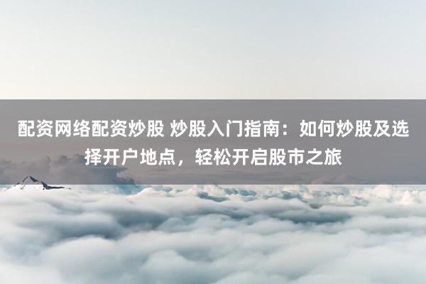 配资网络配资炒股 炒股入门指南：如何炒股及选择开户地点，轻松开启股市之旅