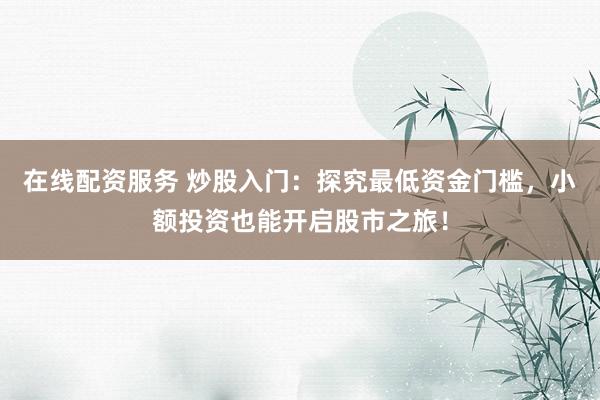 在线配资服务 炒股入门：探究最低资金门槛，小额投资也能开启股市之旅！