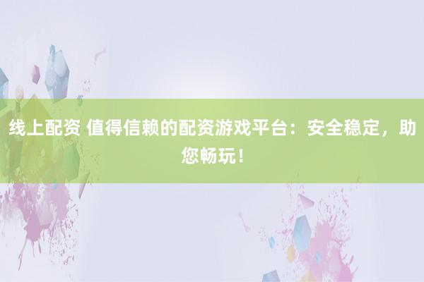 线上配资 值得信赖的配资游戏平台：安全稳定，助您畅玩！