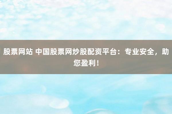 股票网站 中国股票网炒股配资平台：专业安全，助您盈利！