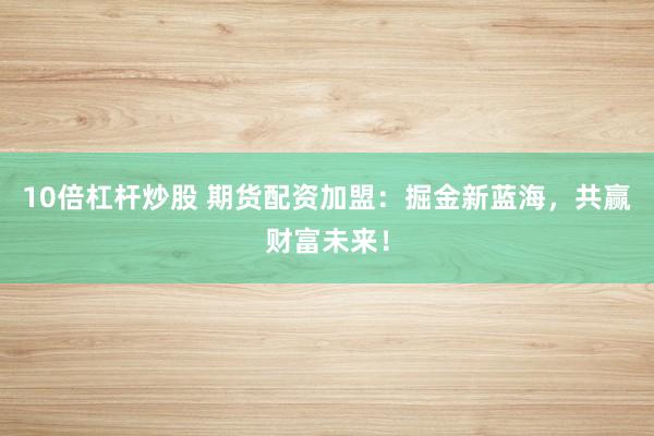 10倍杠杆炒股 期货配资加盟：掘金新蓝海，共赢财富未来！