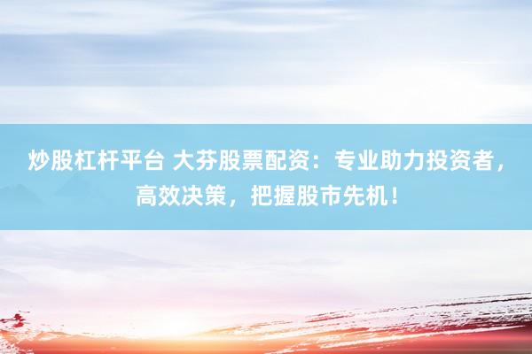 炒股杠杆平台 大芬股票配资：专业助力投资者，高效决策，把握股市先机！