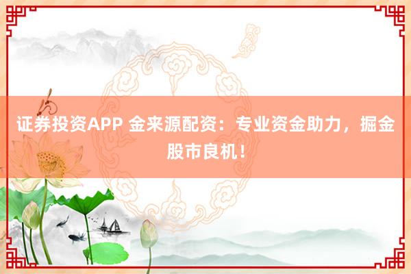 证券投资APP 金来源配资：专业资金助力，掘金股市良机！