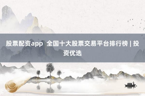 股票配资app  全国十大股票交易平台排行榜 | 投资优选