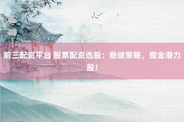 前三配资平台 股票配资选股：稳健策略，掘金潜力股！