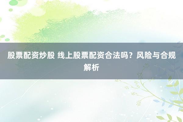 股票配资炒股 线上股票配资合法吗？风险与合规解析