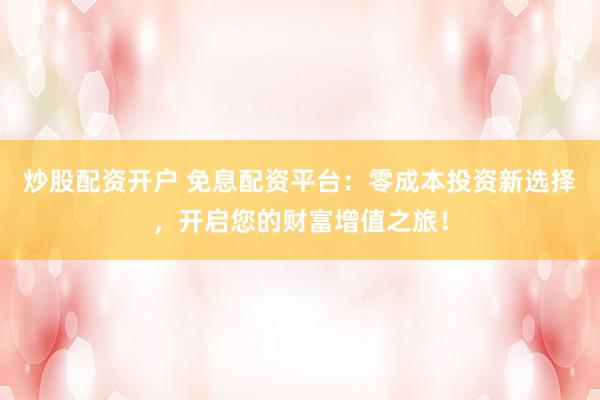 炒股配资开户 免息配资平台：零成本投资新选择，开启您的财富增值之旅！