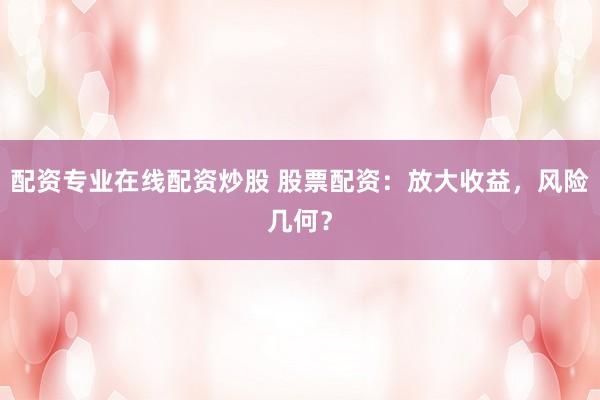 配资专业在线配资炒股 股票配资：放大收益，风险几何？
