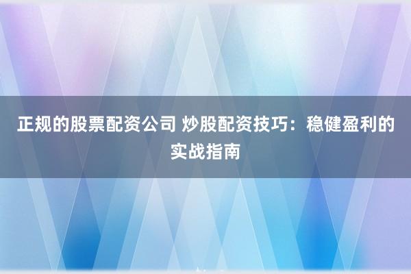 正规的股票配资公司 炒股配资技巧：稳健盈利的实战指南