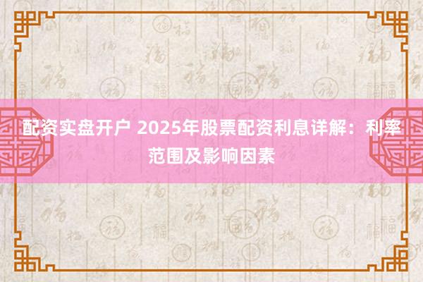 配资实盘开户 2025年股票配资利息详解：利率范围及影响因素