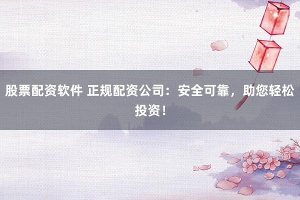 股票配资软件 正规配资公司：安全可靠，助您轻松投资！
