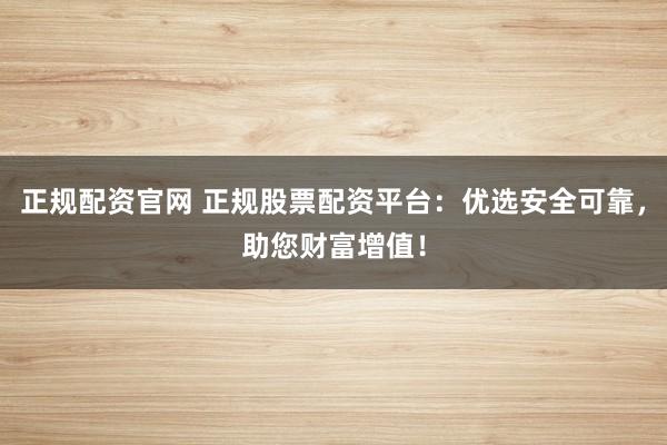 正规配资官网 正规股票配资平台：优选安全可靠，助您财富增值！