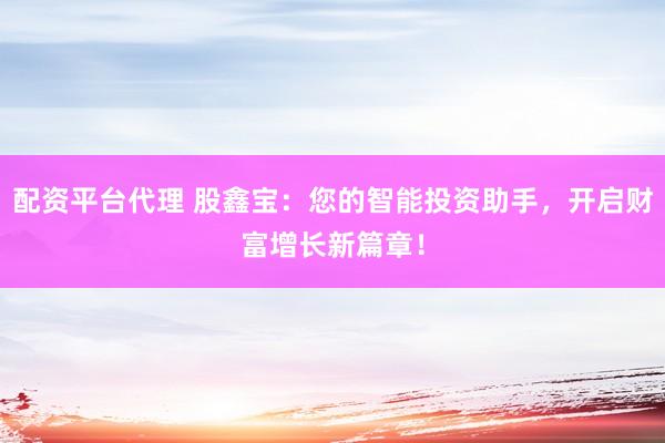 配资平台代理 股鑫宝：您的智能投资助手，开启财富增长新篇章！