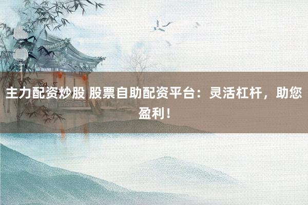 主力配资炒股 股票自助配资平台：灵活杠杆，助您盈利！