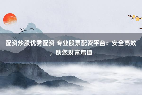 配资炒股优秀配资 专业股票配资平台：安全高效，助您财富增值