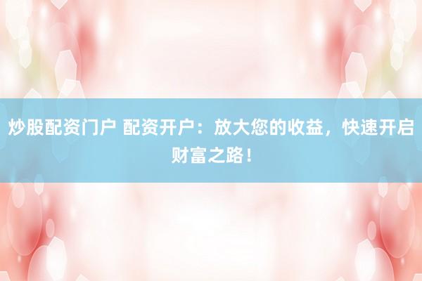 炒股配资门户 配资开户：放大您的收益，快速开启财富之路！