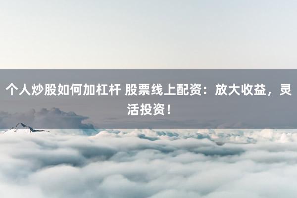 个人炒股如何加杠杆 股票线上配资：放大收益，灵活投资！