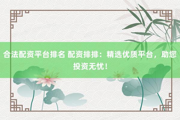 合法配资平台排名 配资排排：精选优质平台，助您投资无忧！