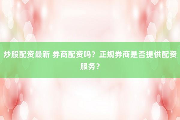 炒股配资最新 券商配资吗？正规券商是否提供配资服务？