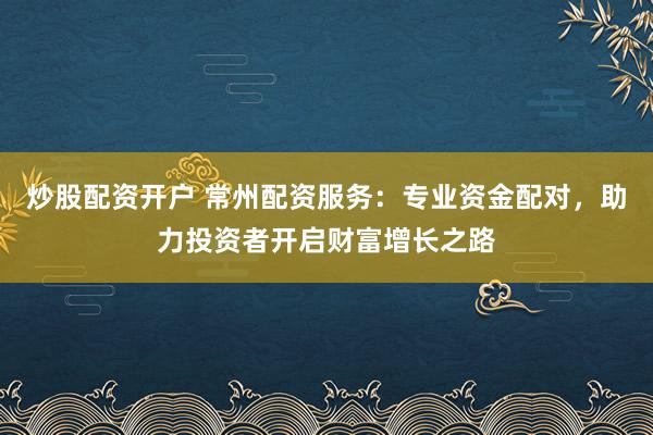 炒股配资开户 常州配资服务：专业资金配对，助力投资者开启财富增长之路
