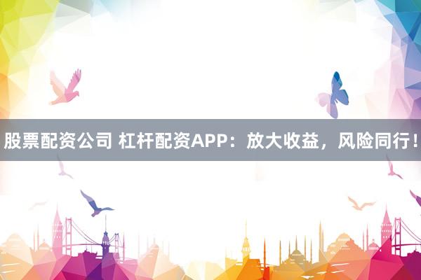 股票配资公司 杠杆配资APP：放大收益，风险同行！