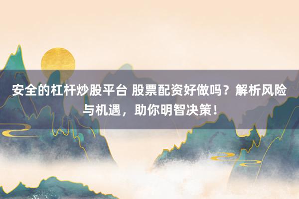 安全的杠杆炒股平台 股票配资好做吗？解析风险与机遇，助你明智决策！