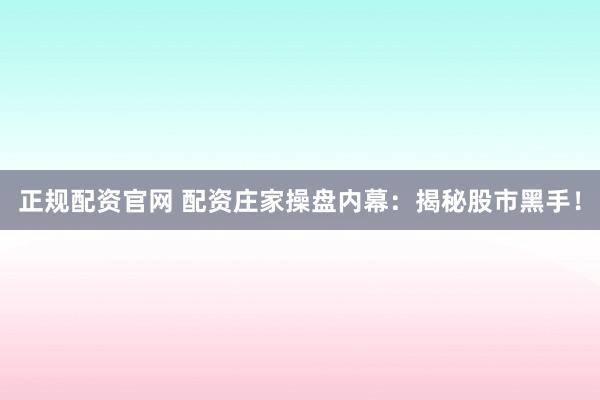 正规配资官网 配资庄家操盘内幕：揭秘股市黑手！