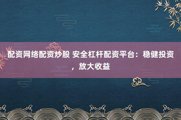 配资网络配资炒股 安全杠杆配资平台：稳健投资，放大收益