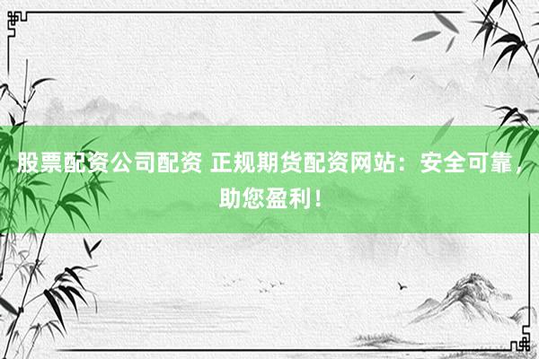 股票配资公司配资 正规期货配资网站：安全可靠，助您盈利！