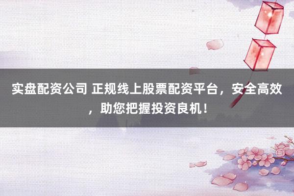 实盘配资公司 正规线上股票配资平台，安全高效，助您把握投资良机！