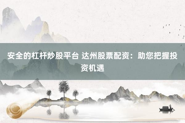 安全的杠杆炒股平台 达州股票配资：助您把握投资机遇