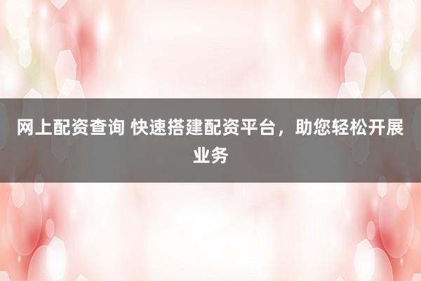网上配资查询 快速搭建配资平台，助您轻松开展业务