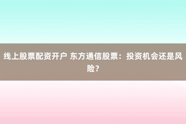 线上股票配资开户 东方通信股票：投资机会还是风险？