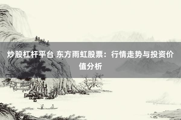 炒股杠杆平台 东方雨虹股票：行情走势与投资价值分析
