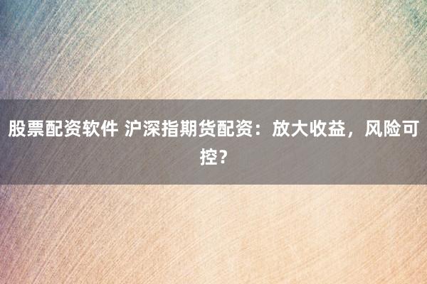 股票配资软件 沪深指期货配资：放大收益，风险可控？