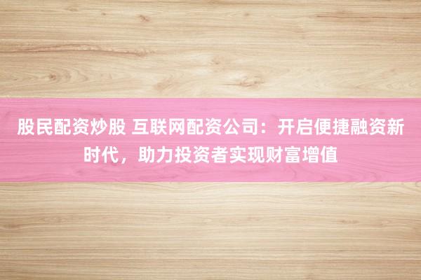 股民配资炒股 互联网配资公司：开启便捷融资新时代，助力投资者实现财富增值