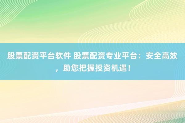 股票配资平台软件 股票配资专业平台：安全高效，助您把握投资机遇！