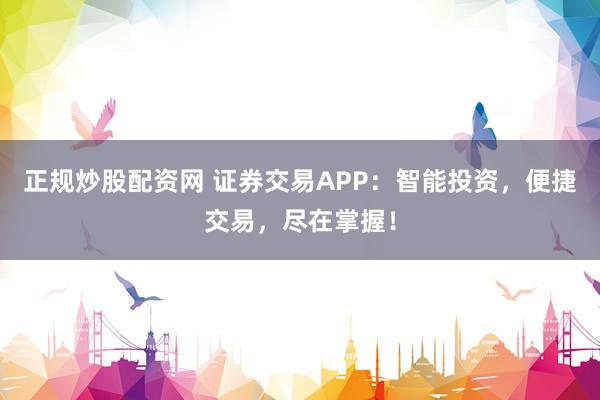 正规炒股配资网 证券交易APP：智能投资，便捷交易，尽在掌握！