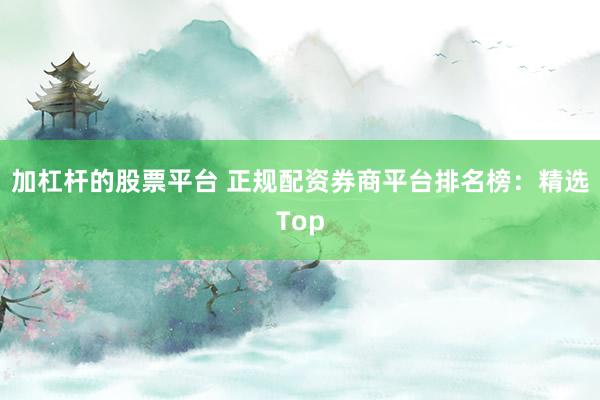 加杠杆的股票平台 正规配资券商平台排名榜：精选Top