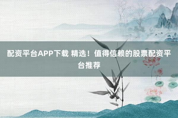 配资平台APP下载 精选！值得信赖的股票配资平台推荐