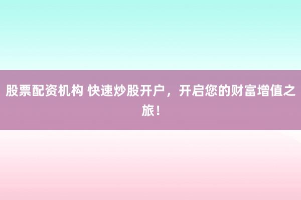 股票配资机构 快速炒股开户，开启您的财富增值之旅！