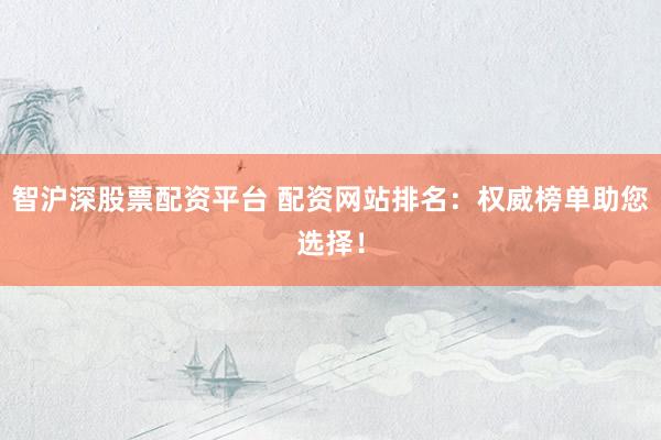 智沪深股票配资平台 配资网站排名：权威榜单助您选择！