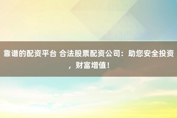 靠谱的配资平台 合法股票配资公司：助您安全投资，财富增值！