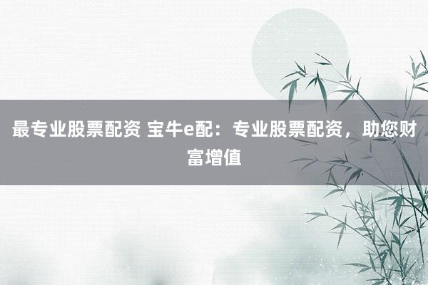 最专业股票配资 宝牛e配：专业股票配资，助您财富增值