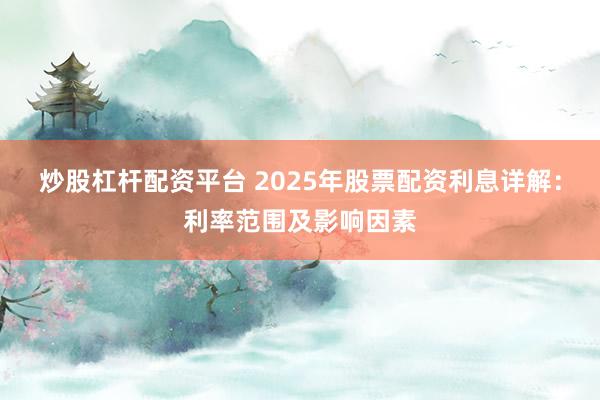 炒股杠杆配资平台 2025年股票配资利息详解：利率范围及影响因素