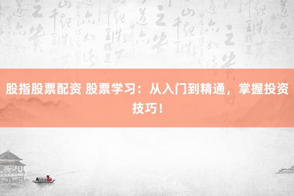 股指股票配资 股票学习：从入门到精通，掌握投资技巧！